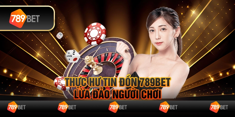 Thực Hư Tin Đồn 789bet Lừa Đảo Người Chơi Và Sự Thật Đằng Sau