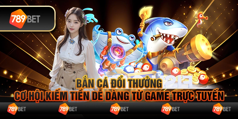 Bắn Cá Đổi Thưởng Cơ Hội Kiếm Tiền Dễ Dàng Từ Game Trực Tuyến