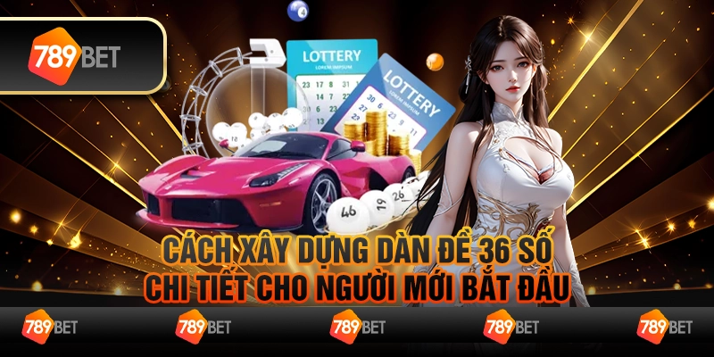 Dàn Đề 36 Số Và Cách Xây Dựng Chi Tiết Cho Người Mới Bắt Đầu