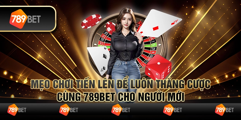 Mẹo Chơi Tiến Lên Để Luôn Thắng Cược Cùng 789bet Cho Người Mới