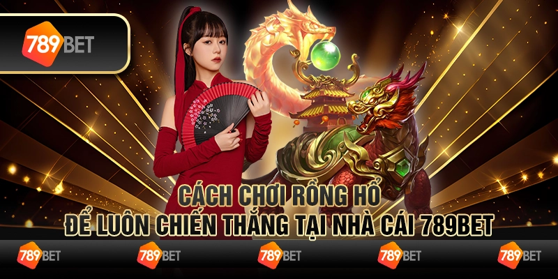 Cách Chơi Rồng Hổ Đơn Giản Và Giành Nhiều Chiến Thắng Tại 789bet