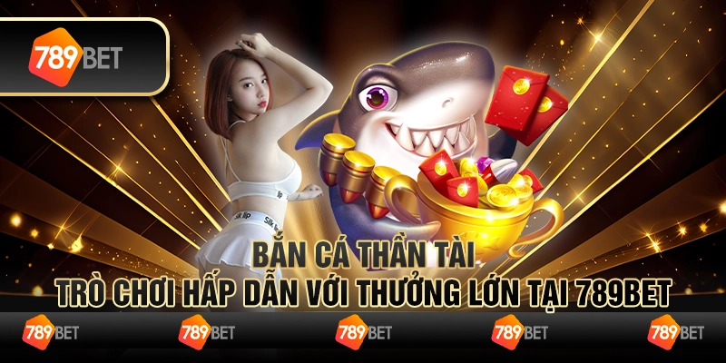Bắn Cá Thần Tài Trò Chơi Hấp Dẫn Với Thưởng Lớn Tại 789bet