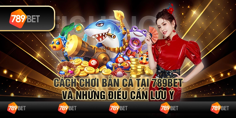 Cách Chơi Bắn Cá Tại 789bet Và Những Điều Cần Lưu Ý