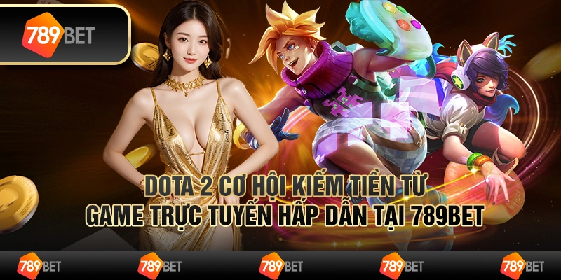 Dota 2 Cơ Hội Kiếm Tiền Từ Game Trực Tuyến Hấp Dẫn Tại 789bet
