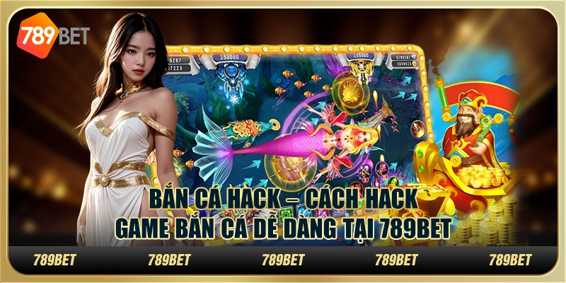 Bắn cá hack – Cách hack game bắn cá dễ dàng tại 789bet