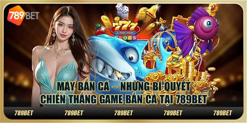 Máy bắn cá – Những bí quyết chiến thắng game bắn cá tại 789bet