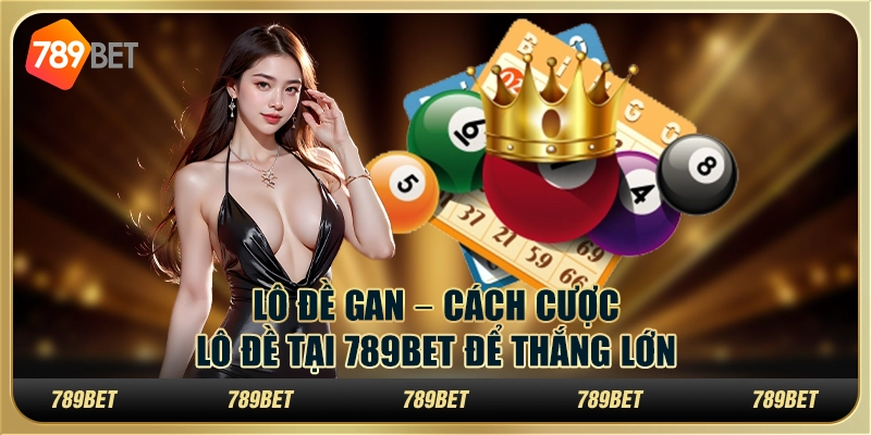 Lô đề gan – Cách cược lô đề tại 789bet để thắng lớn