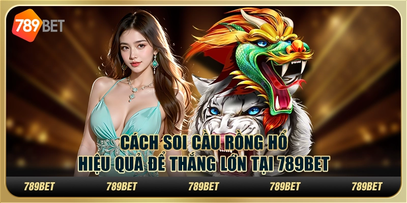 Cách Soi Cầu Rồng Hổ Hiệu Quả Để Thắng Lớn tại 789bet