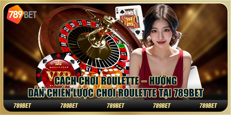 Cách Chơi Roulette – Hướng Dẫn Chiến Lược Chơi Tại 789bet