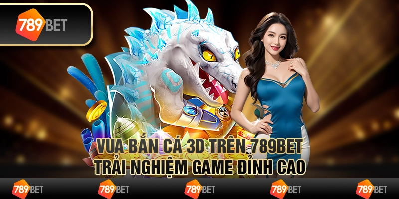 Vua Bắn Cá 3D Trên 789bet - Trải Nghiệm Game Đỉnh Cao