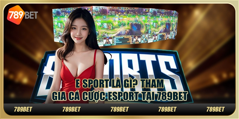 E Sport Là Gì? Tham Gia Cá Cược Esport Tại 789bet Luôn Thắng