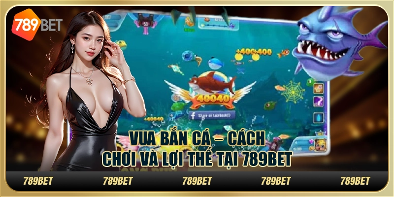 Vua Bắn Cá – Cách Chơi Hiệu Quả Và Lợi Thế Tại 789bet
