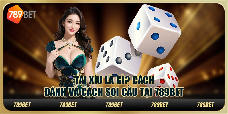 Tài Xỉu Là Gì? Cách Đánh Và Cách Soi Cầu Tại 789bet