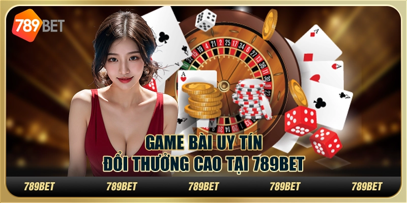 Game Bài Uy Tín Đổi Thưởng Cơ Hội Thắng Cao Tại 789bet