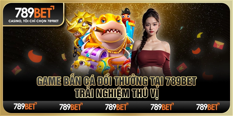 Game Bắn Cá Đổi Thưởng Tại 789bet – Trải Nghiệm Thú Vị