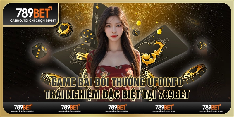 Game Bài Đổi Thưởng Ufoinfo Trải Nghiệm Đặc Biệt Tại 789bet