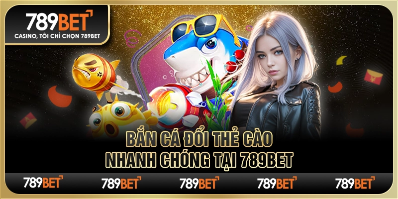 Bắn Cá Đổi Thẻ Cào Nhanh Chóng Tại Nhà Cái Trực Tuyến 789bet