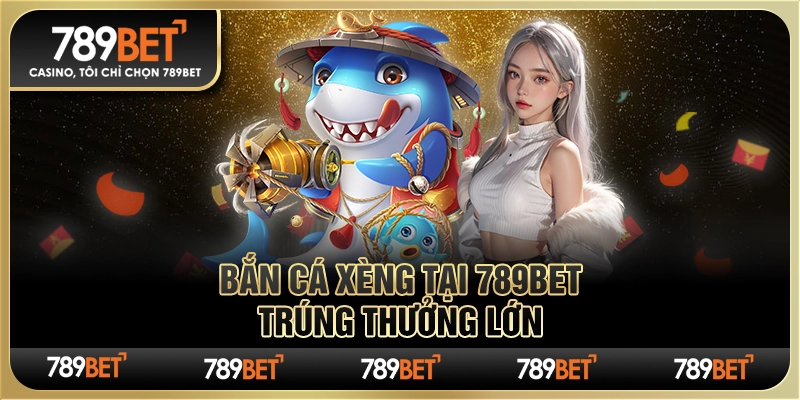 Game Bắn Cá Xèng Tại 789bet – Trúng Thưởng Lớn Cùng Nhà Cái