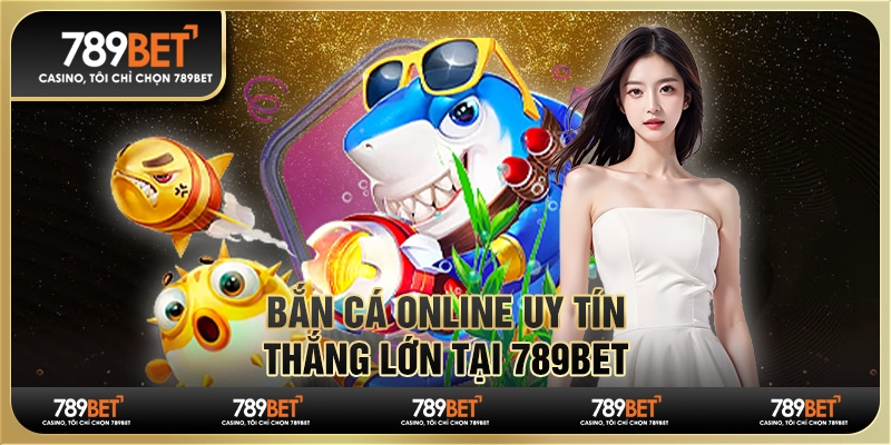Bắn Cá Online Uy Tín - Tham Gia Và Thắng Lớn Tại 789bet