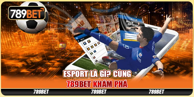 Esport Là Gì? Cùng 789bet Khám Phá Sức Hấp Dẫn Khi Cá Cược