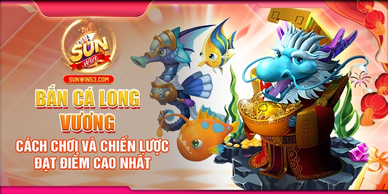 ban-ca-long-vuong-cach-choi-va-chien-luoc-dat-diem-cao-nhat