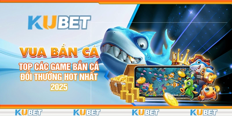 vua-ban-ca-top-cac-game-ban-ca-doi-thuong-hot-nhat-2025