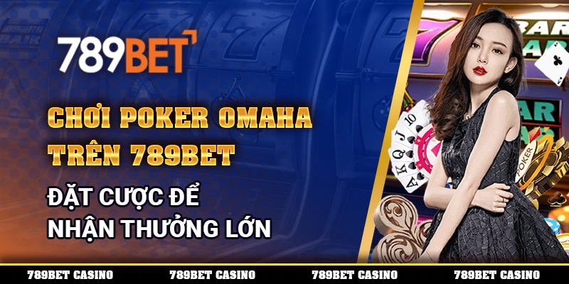 Chơi Poker Omaha Trên 789bet – Đặt Cược Để Nhận Thưởng Lớn