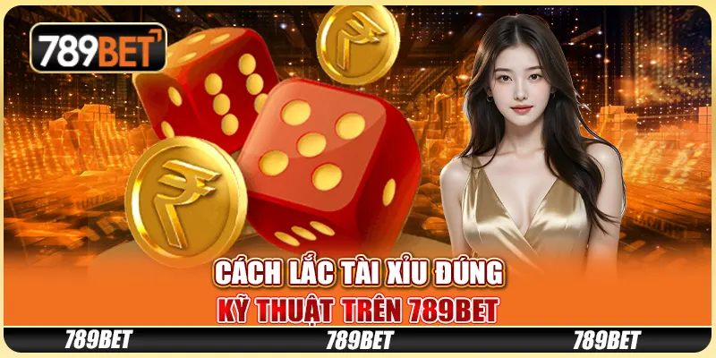 Cách Lắc Tài Xỉu Đúng Kỹ Thuật Trên Nền Tảng 789bet