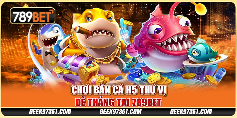 Chơi Bắn Cá H5 Thú Vị, Dễ Thắng Tại Nền Tảng Giải Trí 789bet