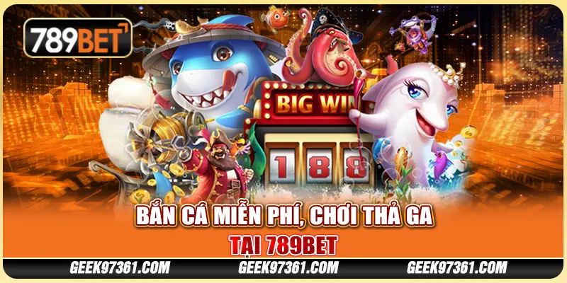 Game Bắn Cá Miễn Phí, Chơi Thả Ga Và Thắng Lớn Tại 789bet