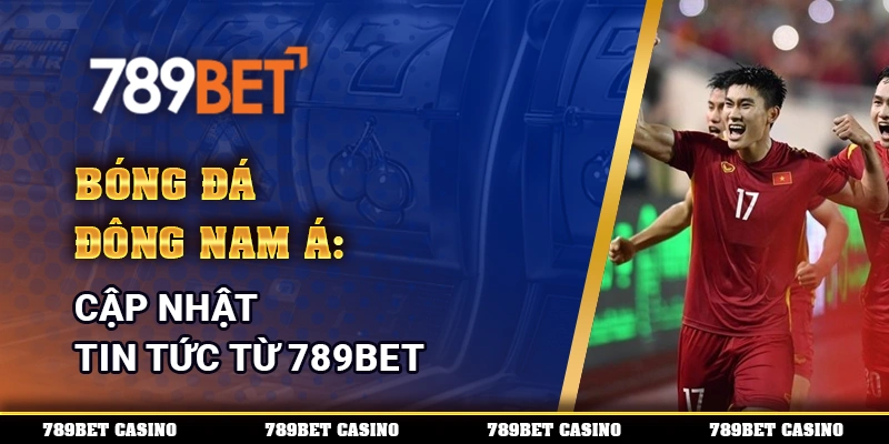 Bóng Đá Đông Nam Á: Cập Nhật Tin Tức Từ Nền Tảng 789bet