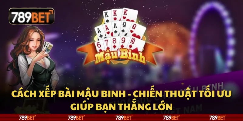 Cách xếp bài Mậu Binh - Chiến thuật tối ưu giúp bạn thắng lớn