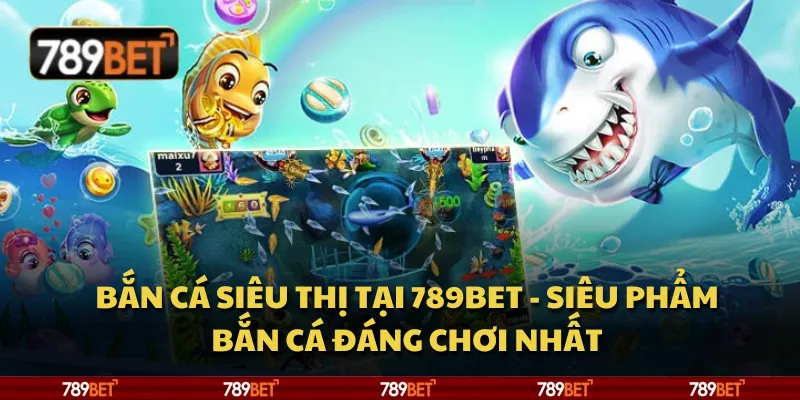 Bắn cá siêu thị tại 789Bet - Siêu phẩm bắn cá đáng chơi nhất