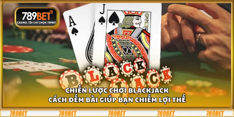 Chiến lược chơi Blackjack – Cách đếm bài giúp bạn chiếm lợi thế