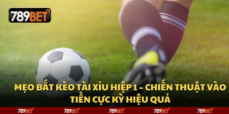 Mẹo bắt kèo tài xỉu hiệp 1 – Chiến thuật vào tiền cực kỳ hiệu quả