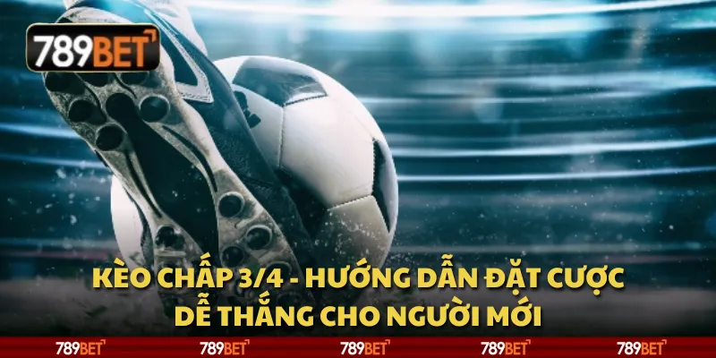 Kèo chấp 3/4 - Hướng dẫn đặt cược dễ thắng cho người mới