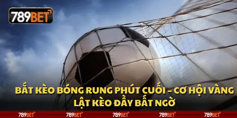 Bắt kèo bóng rung phút cuối – Cơ hội vàng lật kèo đầy bất ngờ