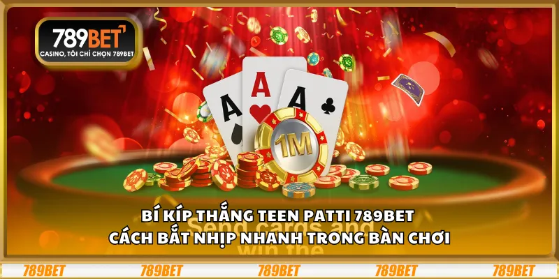 Bí kíp thắng Teen Patti 789Bet – Cách bắt nhịp nhanh trong bàn chơi