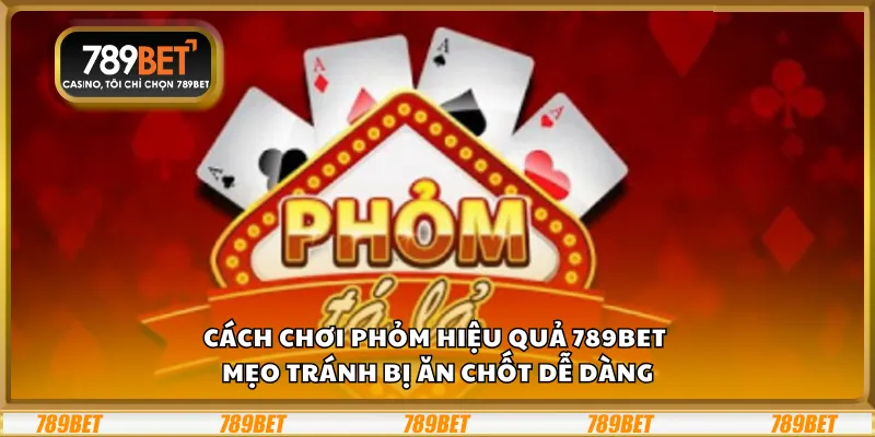 Cách chơi Phỏm hiệu quả 789Bet – Mẹo tránh bị ăn chốt dễ dàng