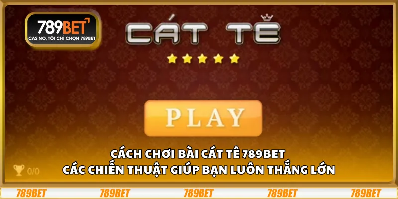 Cách chơi bài Cát Tê 789Bet – Các chiến thuật giúp bạn luôn thắng lớn