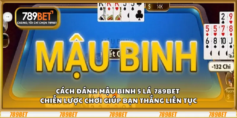 Cách đánh Mậu Binh 5 lá 789Bet - Chiến lược chơi giúp bạn thắng liên tục
