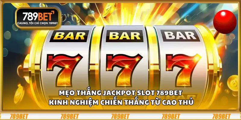 Mẹo thắng Jackpot slot 789Bet – Kinh nghiệm chiến thắng từ cao thủ