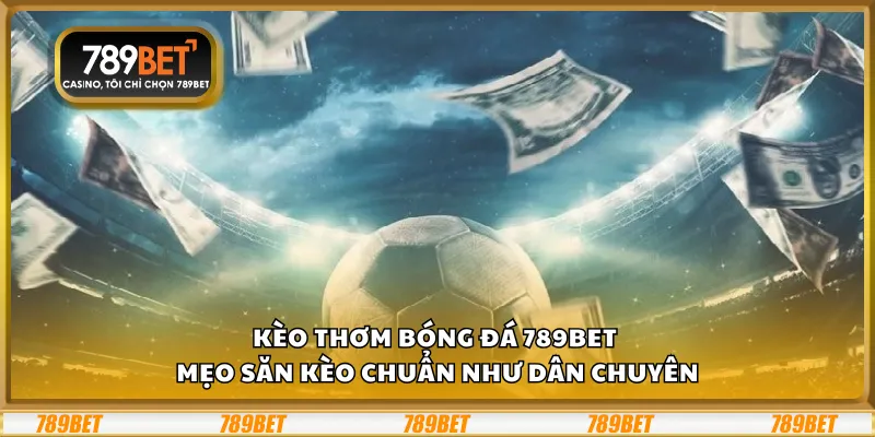Kèo thơm bóng đá 789Bet – Mẹo săn kèo chuẩn như dân chuyên