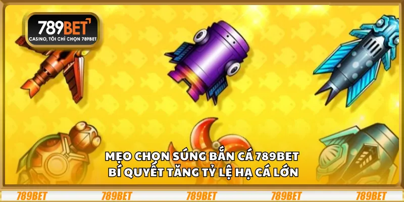 Mẹo chọn súng bắn cá 789Bet – Bí quyết tăng tỷ lệ hạ cá lớn