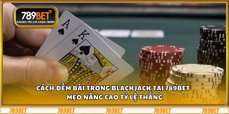 Cách đếm bài trong Blackjack tại 789Bet – Mẹo nâng cao tỷ lệ thắng
