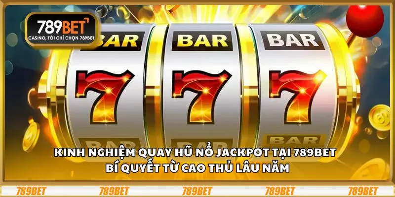 Kinh nghiệm quay hũ nổ jackpot tại 789Bet – Bí quyết từ cao thủ lâu năm